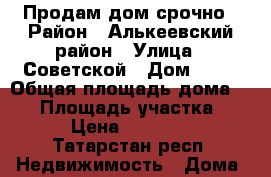 Продам дом срочно › Район ­ Алькеевский район › Улица ­ Советской › Дом ­ 40 › Общая площадь дома ­ 60 › Площадь участка ­ 22 › Цена ­ 450 000 - Татарстан респ. Недвижимость » Дома, коттеджи, дачи продажа   